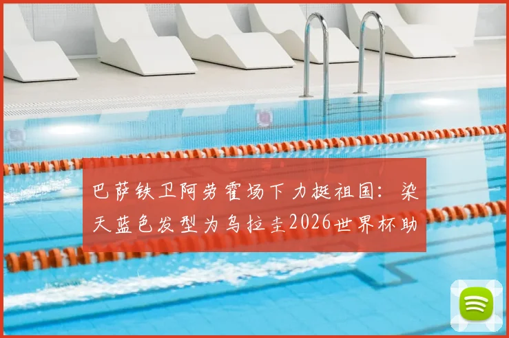 巴萨铁卫阿劳霍场下力挺祖国：染天蓝色发型为乌拉圭2026世界杯助威，球员场外支持方式盘点