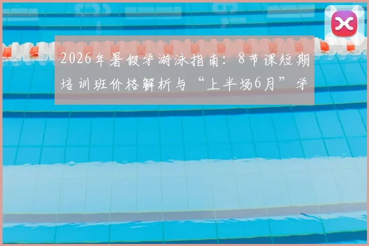 2026年暑假学游泳指南：8节课短期培训班价格解析与“上半场6月”学习效果评估