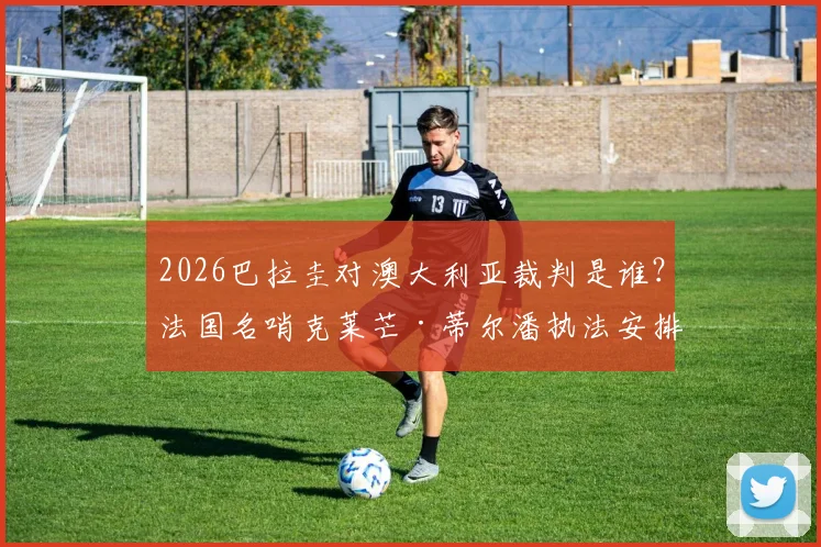 2026巴拉圭对澳大利亚裁判是谁？法国名哨克莱芒·蒂尔潘执法安排与过往判罚解读