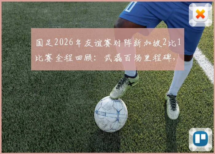 国足2026年友谊赛对阵新加坡2比1比赛全程回顾：武磊百场里程碑，张玉宁塞鸟进球视频集锦与首发阵容解析