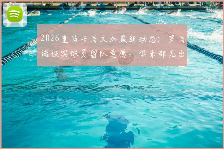 2026皇马卡马文加最新动态：罗马诺证实球员留队意愿，俱乐部无出售计划，续约谈判进展几何？
