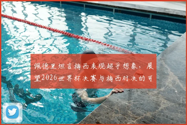 佩德里坦言梅西表现超乎想象，展望2026世界杯决赛与梅西对决的可能性分析