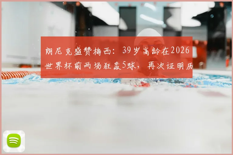 朗尼克盛赞梅西:39岁高龄在2026世界杯前两场狂轰5球,再次证明历史最佳地位,引发足坛热议