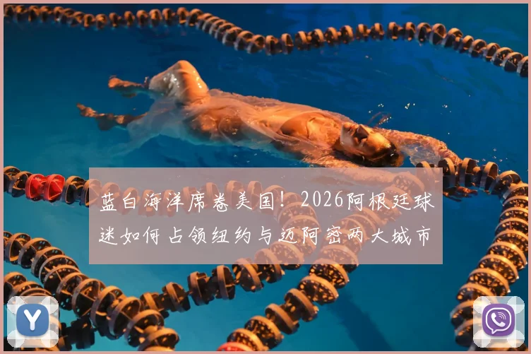 蓝白海洋席卷美国！2026阿根廷球迷如何占领纽约与迈阿密两大城市地标，壮观现场实录与背后故事