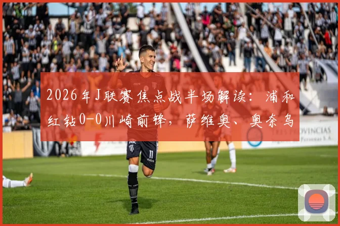 2026年J联赛焦点战半场解读：浦和红钻0-0川崎前锋，萨维奥、奥奈乌屡造威胁仍难破僵局