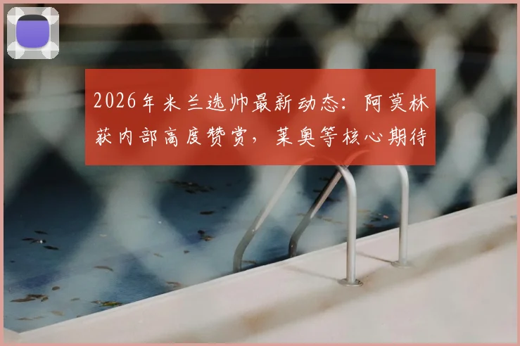 2026年米兰选帅最新动态：阿莫林获内部高度赞赏，莱奥等核心期待新时代开启