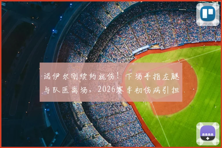 诺伊尔刚续约就伤！下场手指左腿与队医离场，2026赛季初伤病引担忧