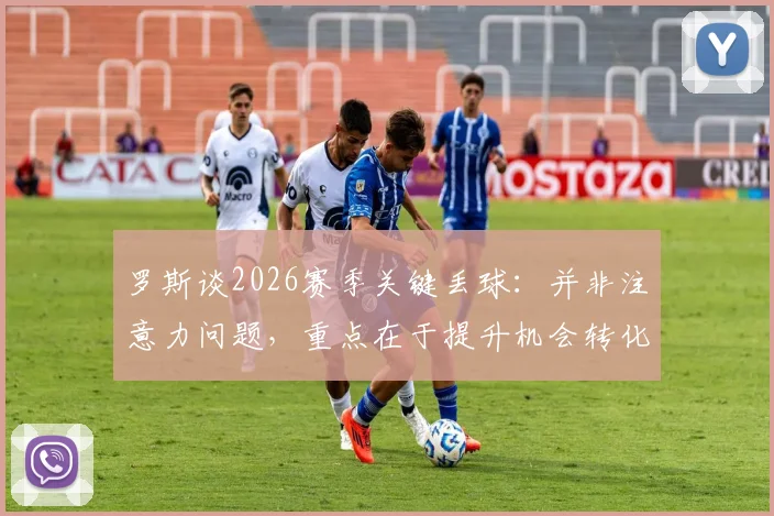 罗斯谈2026赛季关键丢球：并非注意力问题，重点在于提升机会转化效率
