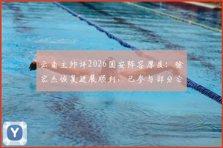 云南主帅评2026国安阵容厚度:徐宏杰恢复进展顺利,已参与部分合练引关注