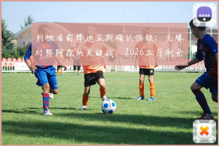 利物浦前锋迪亚斯确认伤缺：无缘对阵阿森纳关键战，2026本月剩余赛事出战成疑，伤病影响分析与潜在替代者前瞻