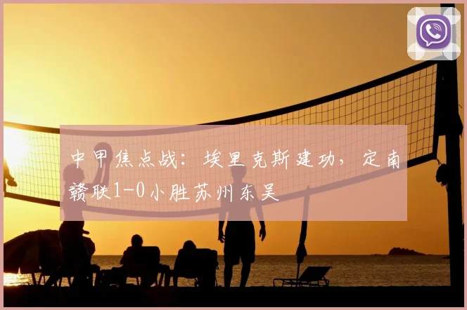 中甲焦点战：埃里克斯建功，定南赣联1-0小胜苏州东吴