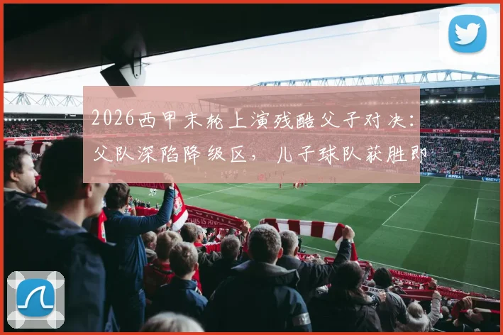 2026西甲末轮上演残酷父子对决:父队深陷降级区,儿子球队获胜即送父亲降入西乙