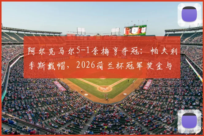 阿尔克马尔5-1奈梅亨夺冠:帕夫利季斯戴帽,2026荷兰杯冠军奖金与欧战资格详解