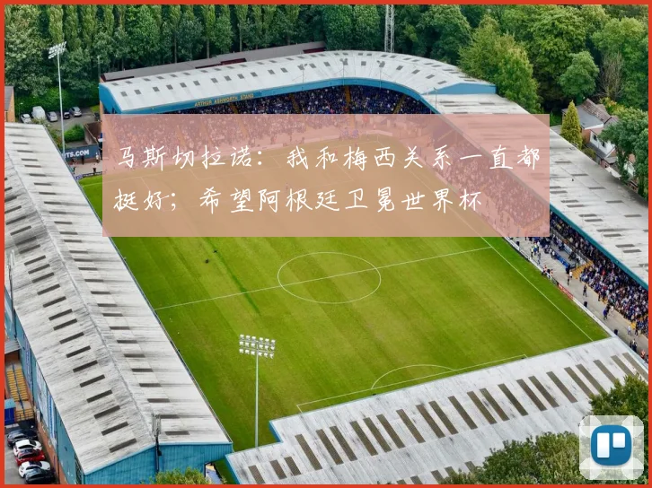 马斯切拉诺：我和梅西关系一直都挺好；希望阿根廷卫冕世界杯