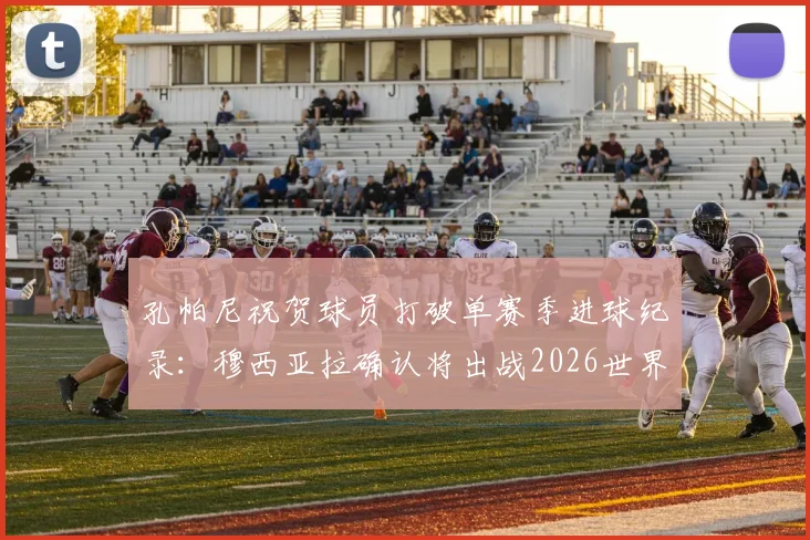 孔帕尼祝贺球员打破单赛季进球纪录：穆西亚拉确认将出战2026世界杯，足球名宿深度点评其前景