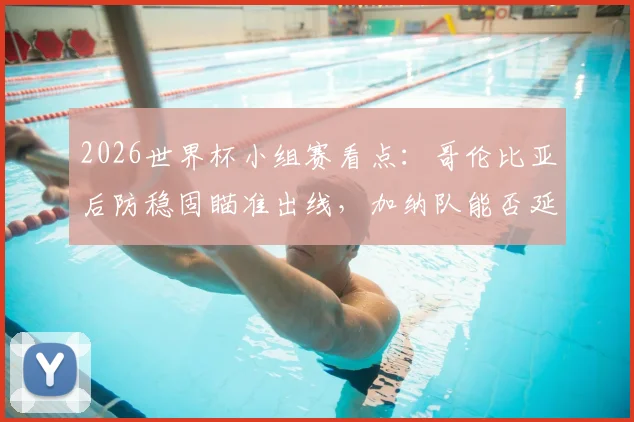 2026世界杯小组赛看点：哥伦比亚后防稳固瞄准出线，加纳队能否延续黑马本色？