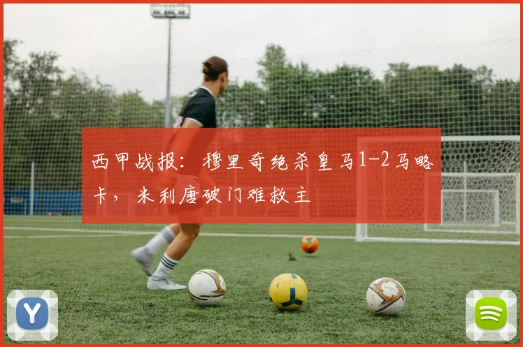 西甲战报：穆里奇绝杀皇马1-2马略卡，米利唐破门难救主