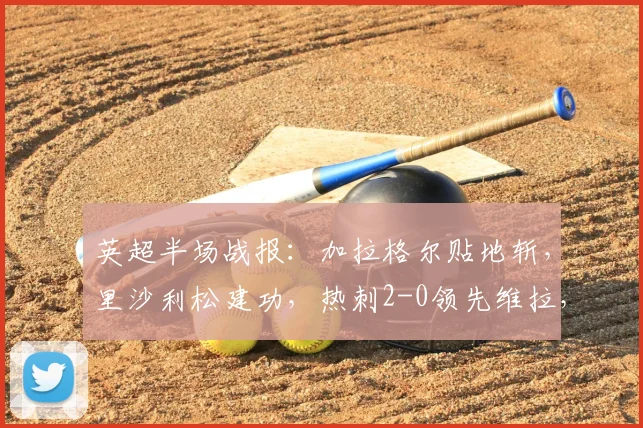 英超半场战报：加拉格尔贴地斩，里沙利松建功，热刺2-0领先维拉，进攻战术全解析