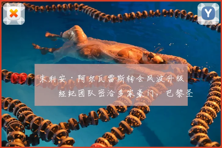 朱利安·阿尔瓦雷斯转会风波升级：经纪团队密洽多家豪门，巴黎圣日耳曼已展开实质性接触