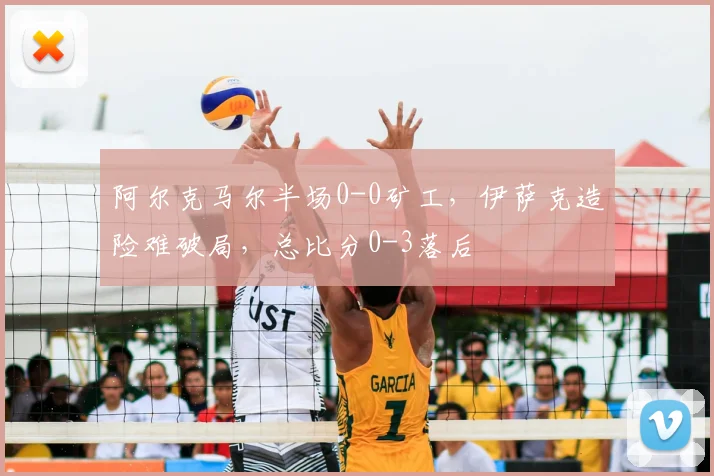 阿尔克马尔半场0-0矿工，伊萨克造险难破局，总比分0-3落后