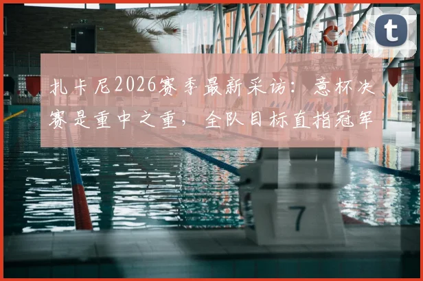 扎卡尼2026赛季最新采访：意杯决赛是重中之重，全队目标直指冠军奖杯