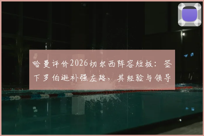 哈曼评价2026切尔西阵容短板：签下罗伯逊补强左路，其经验与领导力正是蓝军所缺