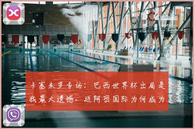 卡塞米罗专访：巴西世界杯出局是我最大遗憾，迈阿密国际为何成为心仪下一站？解析曼联铁腰2026年征程计划