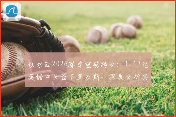 切尔西2026赛季重磅转会：1.17亿英镑口头签下罗杰斯，深度分析其技术特点与蓝军战术适配性