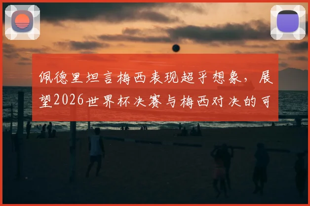 佩德里坦言梅西表现超乎想象,展望2026世界杯决赛与梅西对决的可能性分析