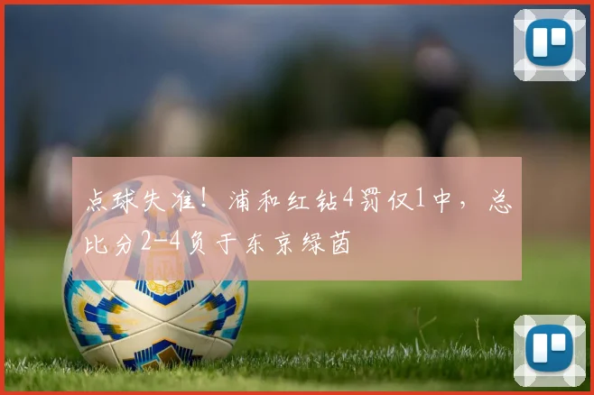 点球失准！浦和红钻4罚仅1中，总比分2-4负于东京绿茵