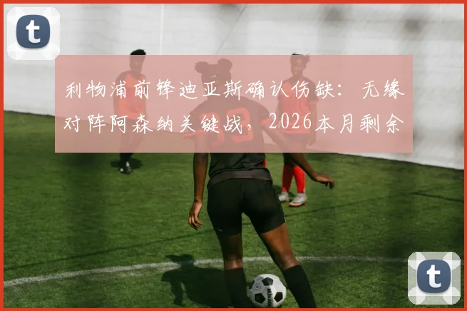 利物浦前锋迪亚斯确认伤缺：无缘对阵阿森纳关键战，2026本月剩余赛事出战成疑，伤病影响分析与潜在替代者前瞻
